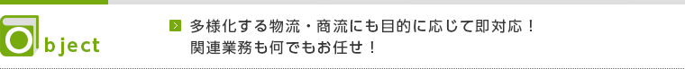 Object 多様化する物流・商流に応じて即対応！関連業務もお任せ！