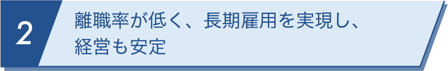 離職率が低く、長期雇用を実現し、経営も安定